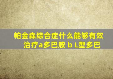 帕金森综合症什么能够有效治疗a多巴胺 b L型多巴